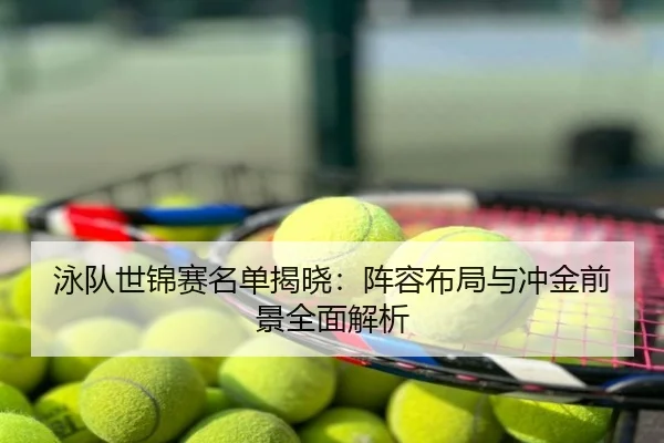 泳队世锦赛名单揭晓：阵容布局与冲金前景全面解析
