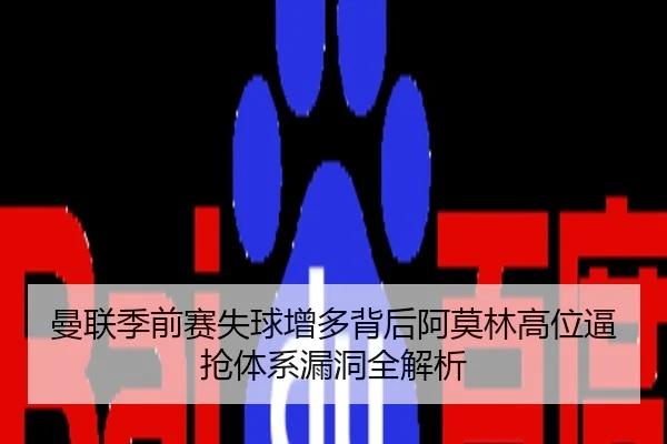 曼联季前赛失球增多背后阿莫林高位逼抢体系漏洞全解析