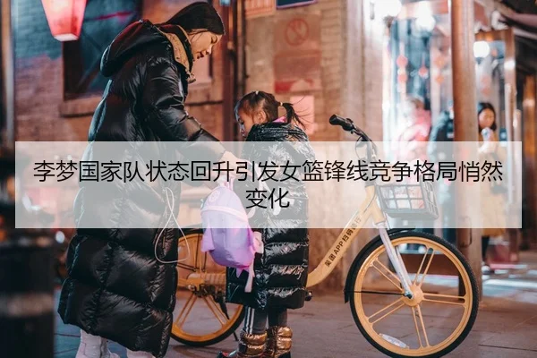李梦国家队状态回升引发女篮锋线竞争格局悄然变化