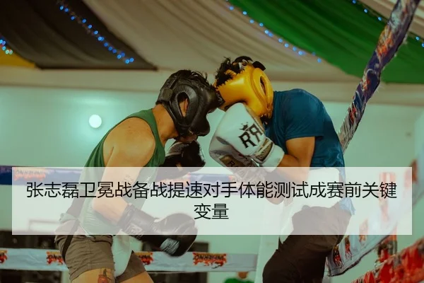 张志磊卫冕战备战提速对手体能测试成赛前关键变量
