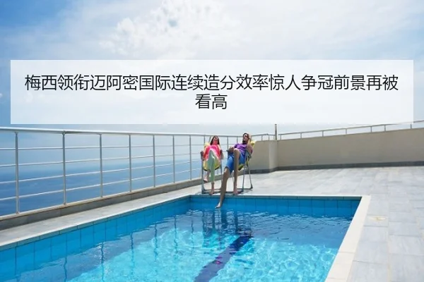 梅西领衔迈阿密国际连续造分效率惊人争冠前景再被看高