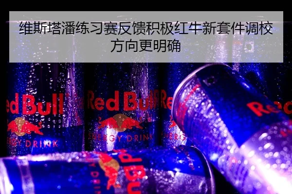 维斯塔潘练习赛反馈积极红牛新套件调校方向更明确