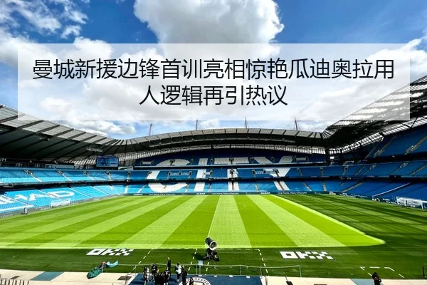 曼城新援边锋首训亮相惊艳瓜迪奥拉用人逻辑再引热议