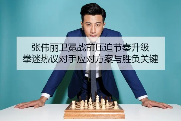 张伟丽卫冕战前压迫节奏升级 拳迷热议对手应对方案与胜负关键