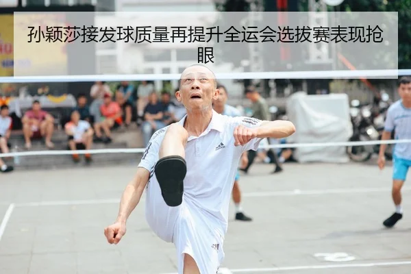 孙颖莎接发球质量再提升全运会选拔赛表现抢眼