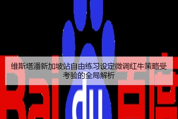 维斯塔潘新加坡站自由练习设定微调红牛策略受考验的全局解析
