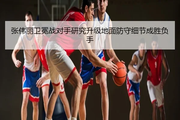 张伟丽卫冕战对手研究升级地面防守细节成胜负手
