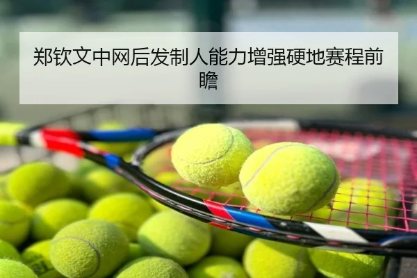 郑钦文中网后发制人能力增强硬地赛程前瞻